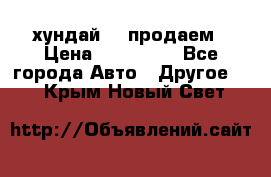 хундай 78 продаем › Цена ­ 650 000 - Все города Авто » Другое   . Крым,Новый Свет